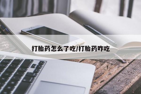 药流药怎么购买打胎药怎么了吃/打胎药咋吃
