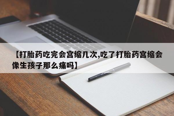 药流药怎么购买【打胎药吃完会宫缩几次,吃了打胎药宫缩会像生孩子那么痛吗】