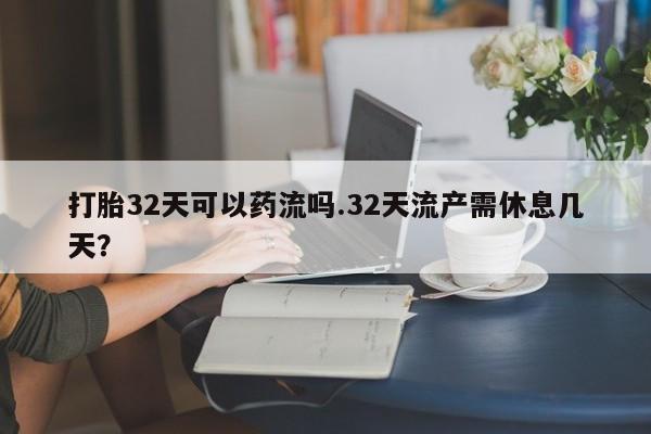 药流药怎么购买打胎32天可以药流吗.32天流产需休息几天?