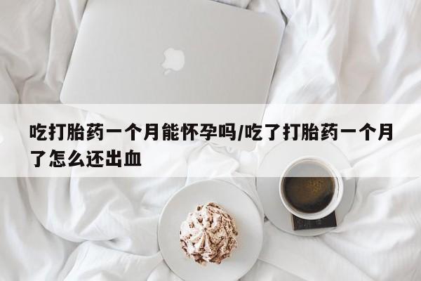 药流药怎么购买吃打胎药一个月能怀孕吗/吃了打胎药一个月了怎么还出血